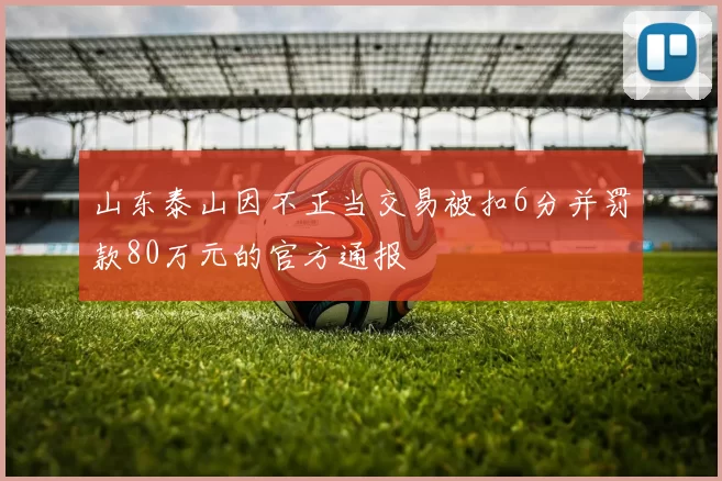 山东泰山因不正当交易被扣6分并罚款80万元的官方通报
