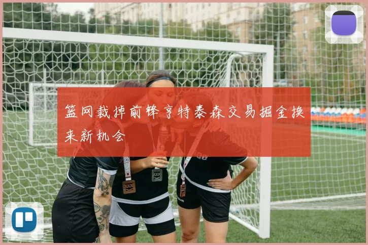 篮网裁掉前锋亨特泰森交易掘金换来新机会
