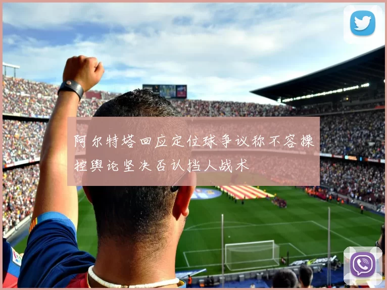 阿尔特塔回应定位球争议称不容操控舆论坚决否认挡人战术