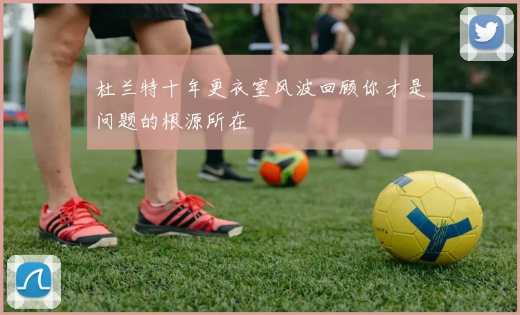 杜兰特十年更衣室风波回顾你才是问题的根源所在