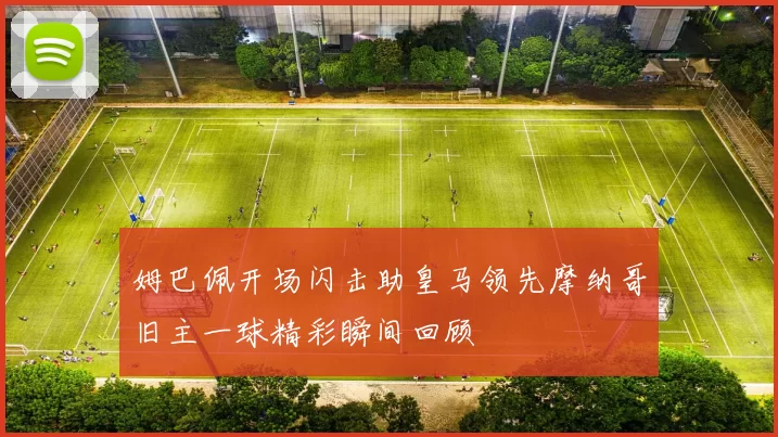 姆巴佩开场闪击助皇马领先摩纳哥旧主一球精彩瞬间回顾