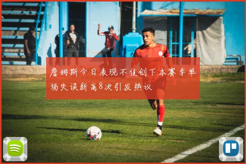 詹姆斯今日表现不佳创下本赛季单场失误新高8次引发热议