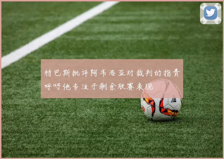 特巴斯批评阿韦洛亚对裁判的指责呼吁他专注于剩余联赛表现