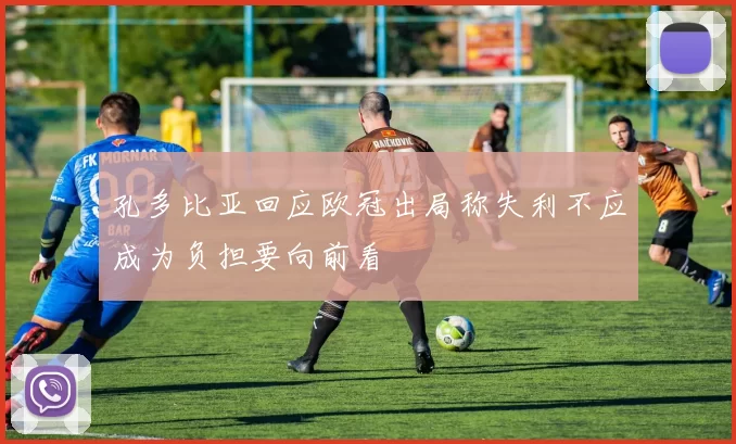 孔多比亚回应欧冠出局称失利不应成为负担要向前看