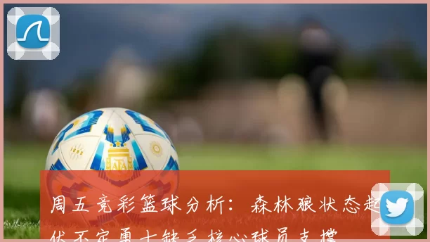 周五竞彩篮球分析：森林狼状态起伏不定勇士缺乏核心球员支撑