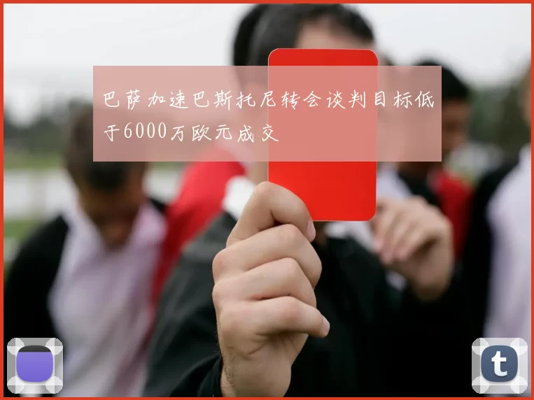 巴萨加速巴斯托尼转会谈判目标低于6000万欧元成交