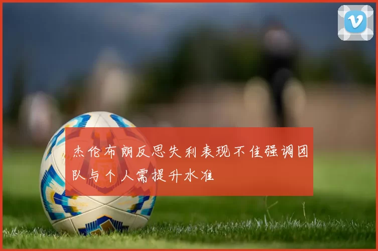 杰伦布朗反思失利表现不佳强调团队与个人需提升水准