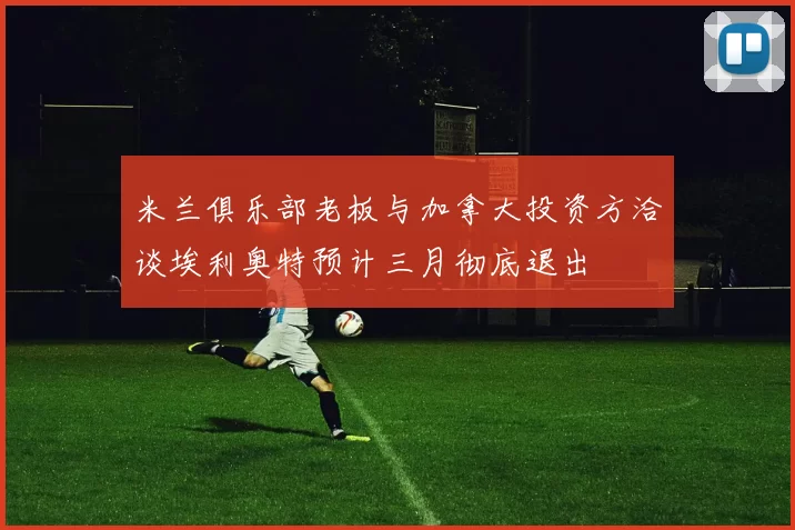 米兰俱乐部老板与加拿大投资方洽谈埃利奥特预计三月彻底退出