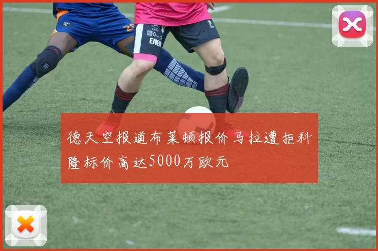 德天空报道布莱顿报价马拉遭拒科隆标价高达5000万欧元