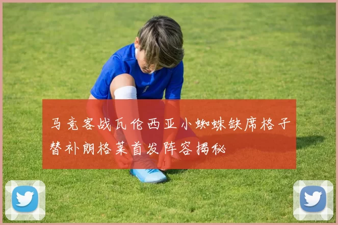 马竞客战瓦伦西亚小蜘蛛缺席格子替补朗格莱首发阵容揭秘