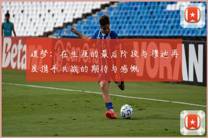 追梦：在生涯的最后阶段与穆迪再度携手共战的期待与感慨