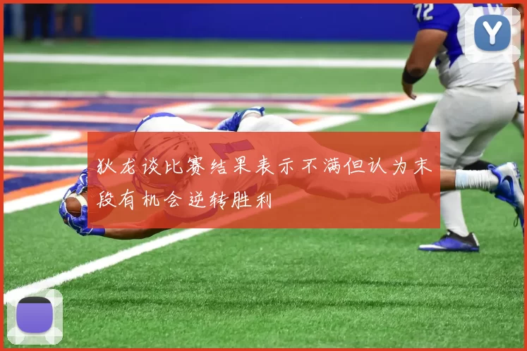 狄龙谈比赛结果表示不满但认为末段有机会逆转胜利