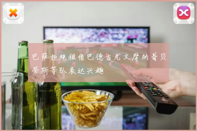 巴萨拒绝租借巴德吉尤文摩纳哥贝蒂斯等队表达兴趣